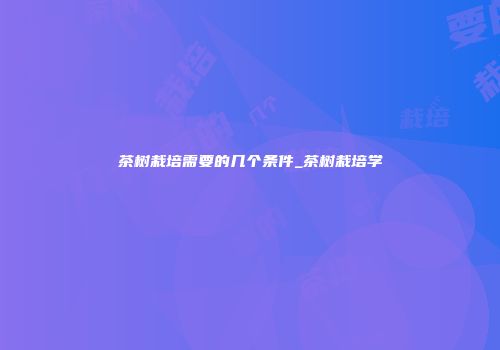 茶树栽培需要的几个条件_茶树栽培学