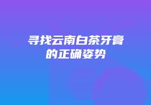 寻找云南白茶牙膏的正确姿势