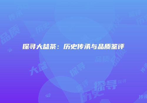探寻大益茶：历史传承与品质鉴评