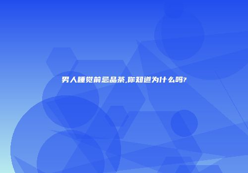 男人睡觉前忌品茶,你知道为什么吗?