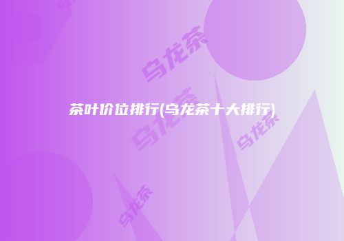 茶叶价位排行(乌龙茶十大排行)