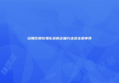 经期饮用玫瑰花茶的正确方法及注意事项