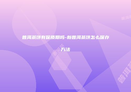 普洱茶饼有保质期吗-新普洱茶饼怎么保存方法