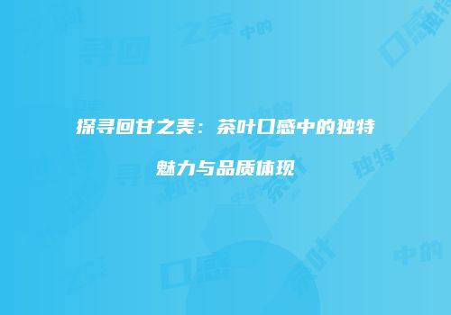 探寻回甘之美：茶叶口感中的独特魅力与品质体现