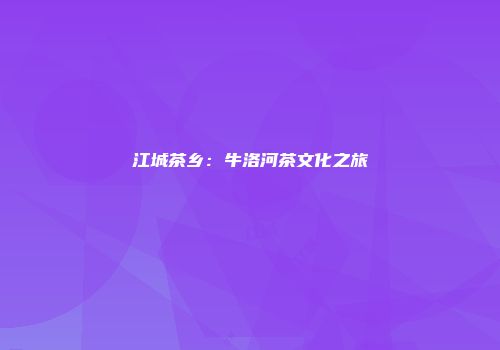 江城茶乡：牛洛河茶文化之旅
