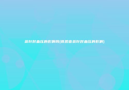 茶叶对血压的影响吗(铁观音茶叶对血压的影响)