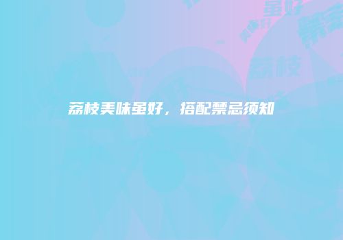 荔枝美味虽好，搭配禁忌须知