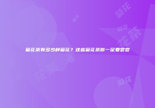 菊花茶有多少种菊花？这些菊花茶你一定要尝尝