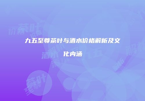 九五至尊茶叶与酒水价格解析及文化内涵