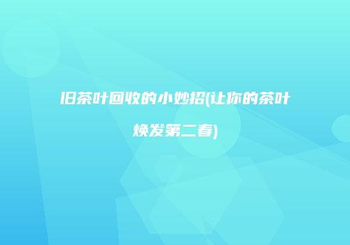 旧茶叶回收的小妙招(让你的茶叶焕发第二春)
