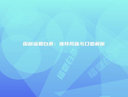 探秘福鼎白茶：独特风味与口感解析