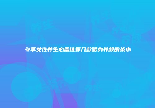 冬季女性养生必备推荐几款暖身养颜的茶水