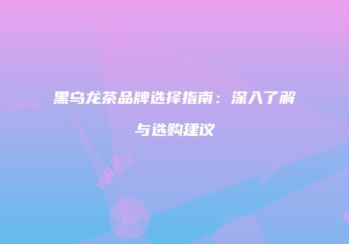 黑乌龙茶品牌选择指南：深入了解与选购建议