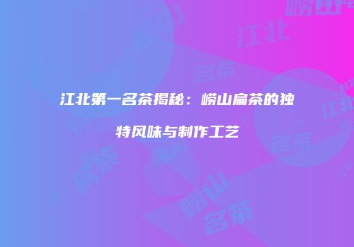 江北第一名茶揭秘：崂山扁茶的独特风味与制作工艺