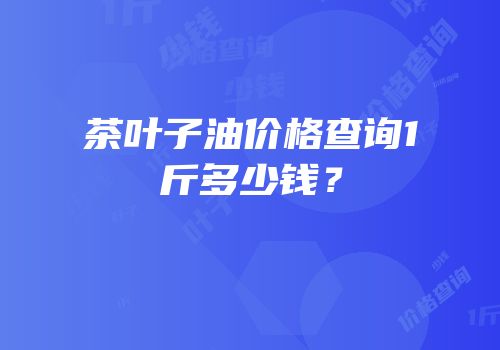 茶叶子油价格查询1斤多少钱？