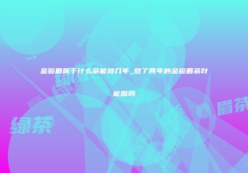 金骏眉属于什么茶能放几年_放了两年的金骏眉茶叶能喝吗