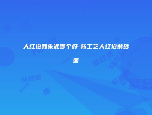 大红袍和朱泥哪个好-新工艺大红袍紫砂壶
