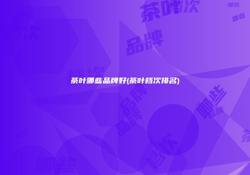 茶叶哪些品牌好(茶叶档次排名)