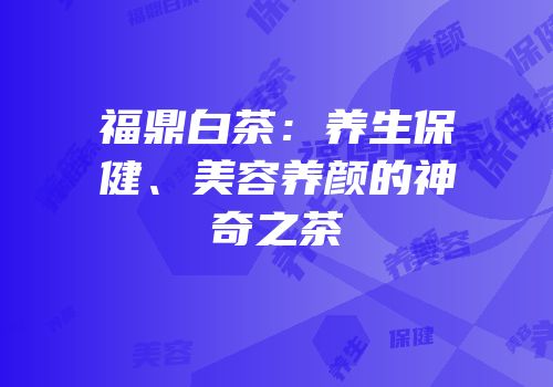 福鼎白茶：养生保健、美容养颜的神奇之茶