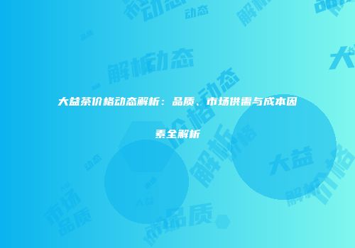 大益茶价格动态解析：品质、市场供需与成本因素全解析