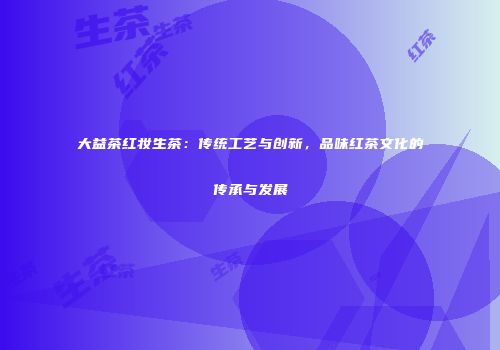 大益茶红妆生茶：传统工艺与创新，品味红茶文化的传承与发展