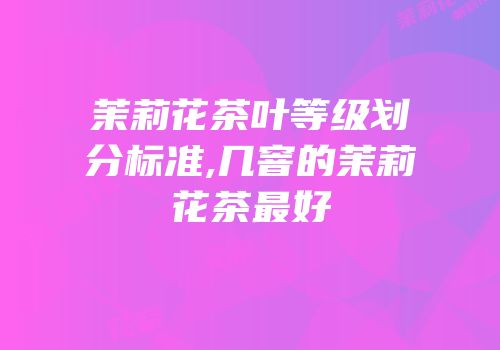 茉莉花茶叶等级划分标准,几窨的茉莉花茶最好