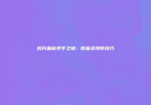揭开盖碗烫手之谜：原因及预防技巧