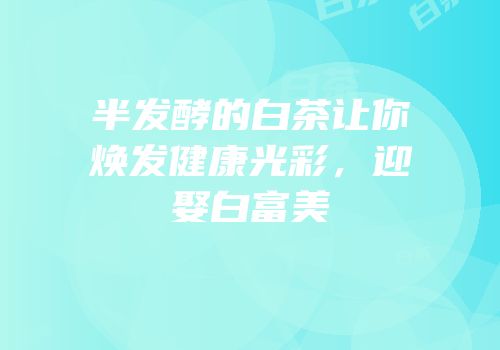 半发酵的白茶让你焕发健康光彩，迎娶白富美