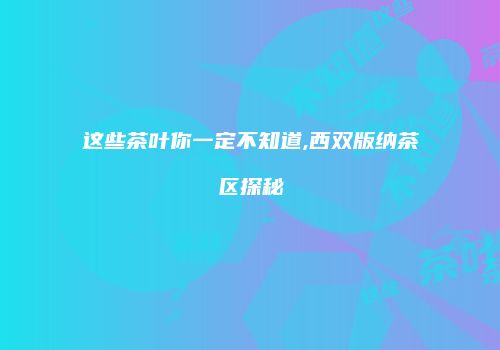 这些茶叶你一定不知道,西双版纳茶区探秘