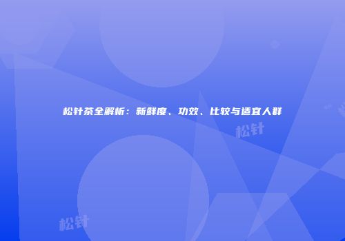 松针茶全解析：新鲜度、功效、比较与适宜人群
