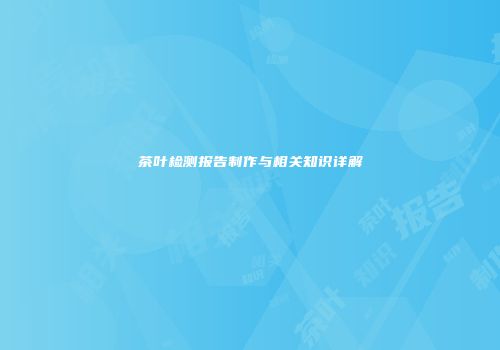 茶叶检测报告制作与相关知识详解