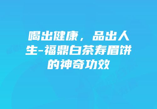 喝出健康，品出人生-福鼎白茶寿眉饼的神奇功效