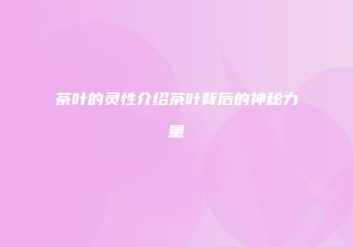 茶叶的灵性介绍茶叶背后的神秘力量
