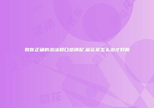 教你正确的泡法和口感调配,菊花茶怎么泡才好喝