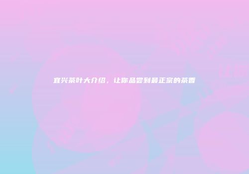 宜兴茶叶大介绍，让你品尝到最正宗的茶香