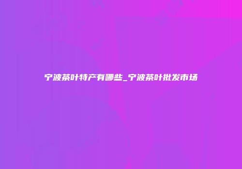 宁波茶叶特产有哪些_宁波茶叶批发市场