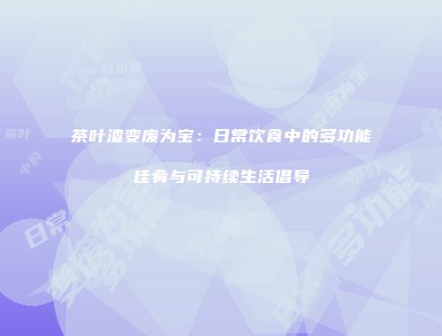 茶叶渣变废为宝：日常饮食中的多功能佳肴与可持续生活倡导