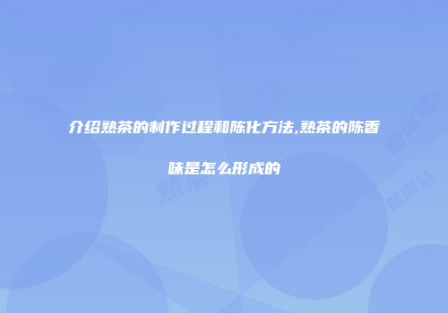 介绍熟茶的制作过程和陈化方法,熟茶的陈香味是怎么形成的