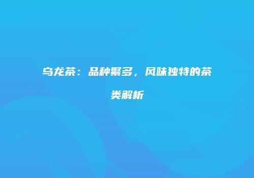 乌龙茶：品种繁多，风味独特的茶类解析