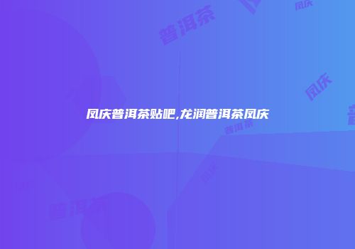 凤庆普洱茶贴吧,龙润普洱茶凤庆