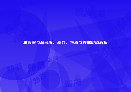 生普洱与熟普洱：差异、特点与养生价值解析