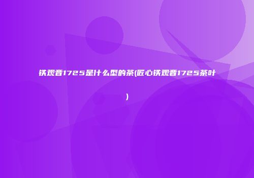 铁观音1725是什么型的茶(匠心铁观音1725茶叶)