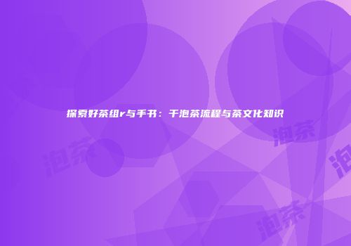 探索好茶组r与手书：干泡茶流程与茶文化知识