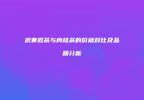 武夷岩茶与肉桂茶的价格对比及品质分析