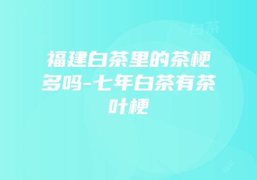 福建白茶里的茶梗多吗-七年白茶有茶叶梗