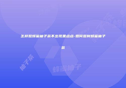 怎样熬蜂蜜柚子茶不出现黑点点-如何熬制蜂蜜柚子茶