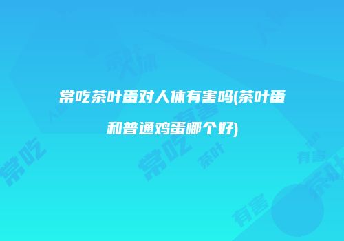 常吃茶叶蛋对人体有害吗(茶叶蛋和普通鸡蛋哪个好)