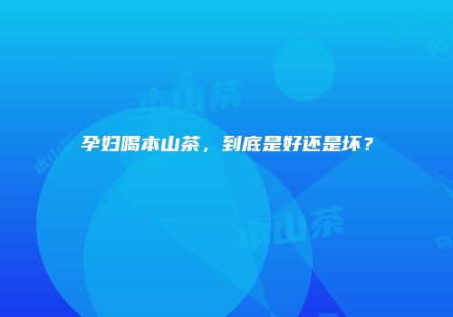 孕妇喝本山茶，到底是好还是坏？