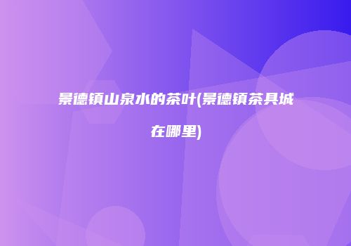 景德镇山泉水的茶叶(景德镇茶具城在哪里)