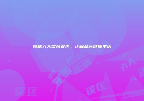 揭秘六大饮茶误区，正确品茗健康生活